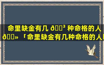 命里缺金有几 🐳 种命格的人 🌻 「命里缺金有几种命格的人呢」